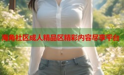 海角社区成人精品区精彩内容尽享平台
