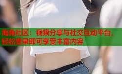 海角社区：视频分享与社交互动平台，轻松登录即可享受丰富内容