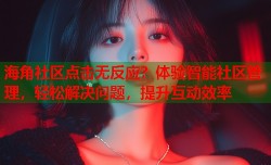 海角社区点击无反应？体验智能社区管理，轻松解决问题，提升互动效率