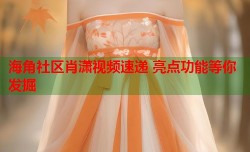 海角社区肖潇视频速递 亮点功能等你发掘