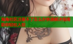 海角社区注册不了怎么办快速解决指南助你轻松入驻