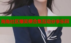 海角社区爆笑梗合集互动分享乐园