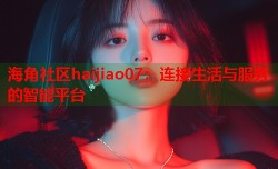 海角社区haijiao07：连接生活与服务的智能平台