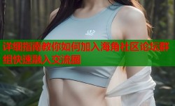 详细指南教你如何加入海角社区论坛群组快速融入交流圈