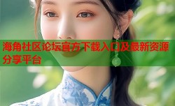 海角社区论坛官方下载入口及最新资源分享平台