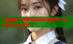 注册难题？海角社区轻松创建用户名，发现新社交体验