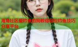 海角社区爱钓鱼的狗教你轻松钓鱼技巧分享平台