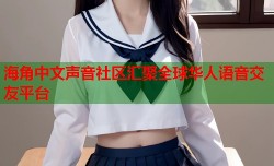 海角中文声音社区汇聚全球华人语音交友平台