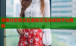 海角社区熟女乱最真实互动体验平台揭秘