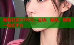 海角社区HJ9D2：互动、服务、购物一站式平台