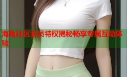 海角社区会员特权揭秘畅享专属互动体验