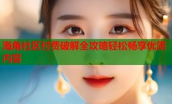 海角社区付费破解全攻略轻松畅享优质内容