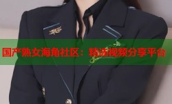 国产熟女海角社区：精选视频分享平台