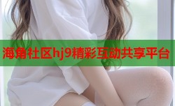 海角社区hj9精彩互动共享平台