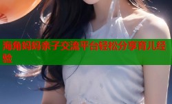 海角妈妈亲子交流平台轻松分享育儿经验