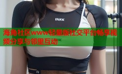 海角社区www轻量版社交平台畅享视频分享与邻里互动