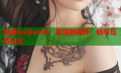 海角haijiao04：发现新视界，畅享互动社区