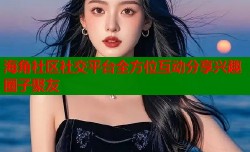 海角社区社交平台全方位互动分享兴趣圈子聚友