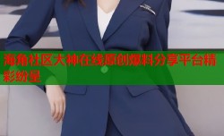 海角社区大神在线原创爆料分享平台精彩纷呈