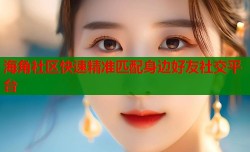 海角社区快速精准匹配身边好友社交平台