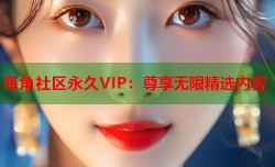 海角社区永久VIP：尊享无限精选内容