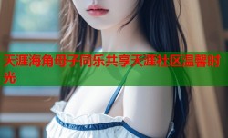 天涯海角母子同乐共享天涯社区温馨时光