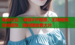 海角社区：解锁VIP视频，无限畅享，离线缓存，随时随地看大片