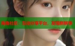 海角社区：互动分享平台，发现新鲜事