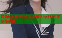 海角hj社区多元互动分享平台精彩内容尽在掌握