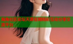 海角社区论坛天涯官网精彩互动分享交流平台