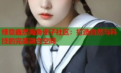 绿意盎然海角侄子社区：打造自然与科技的完美融合空间