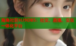 海角社区HJ9DB5：社交、直播、交友一体化平台