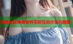 海角社区神奇软件实时互动分享兴趣圈