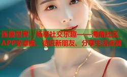 连接世界，畅享社交乐趣——海角社区APP安卓版，结识新朋友、分享生活点滴