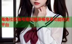 海角社区账号密码登录畅享多功能社交平台