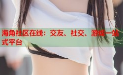 海角社区在线：交友、社交、游戏一站式平台