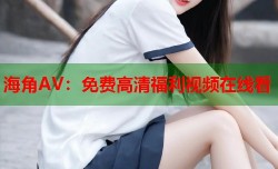 海角AV：免费高清福利视频在线看