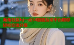 海角社区hj一点54智能互动平台助你轻松交流分享
