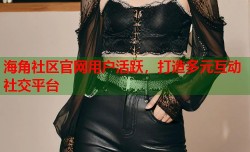海角社区官网用户活跃，打造多元互动社交平台