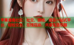 苹果海角社区：社交、游戏、娱乐一站式平台，轻松交友、在线互动、共享生活乐趣