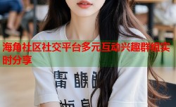 海角社区社交平台多元互动兴趣群组实时分享