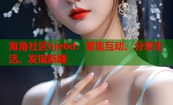 海角社区hje6d：聚集互动、分享生活、发现新趣