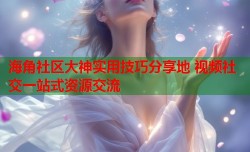 海角社区大神实用技巧分享地 视频社交一站式资源交流