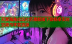 天涯海角论坛社区最新版下载畅享实时交流与丰富资源