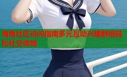 海角社区访问指南多元互动兴趣群组轻松社交体验