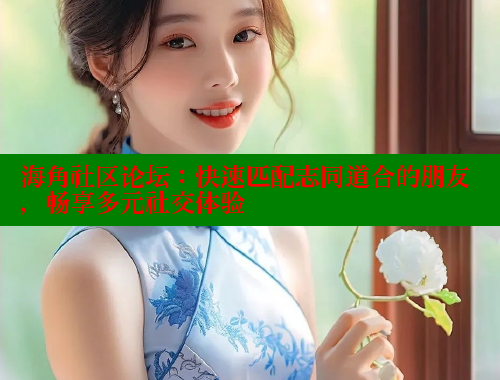海角社区论坛：快速匹配志同道合的朋友，畅享多元社交体验