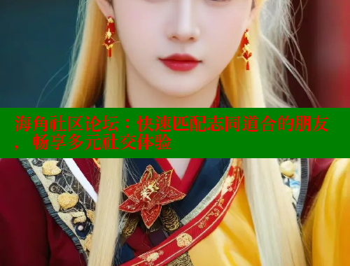 海角社区论坛：快速匹配志同道合的朋友，畅享多元社交体验 海角社区官网登录 第1张