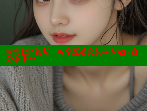 海角社区论坛：畅享互动交友与多元内容分享平台