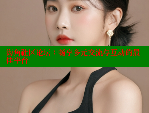 海角社区论坛：畅享多元交流与互动的最佳平台 海角社区入口 第1张