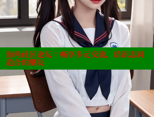 海角社区论坛：畅享多元交流，结识志同道合的朋友 海角社区 第2张